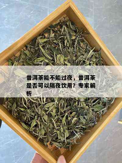 普洱茶能不能过夜，普洱茶是否可以隔夜饮用？专家解析