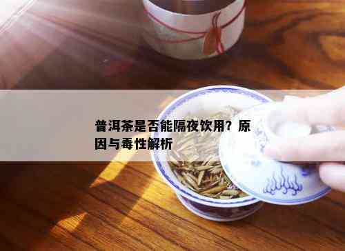 普洱茶是否能隔夜饮用？原因与性解析