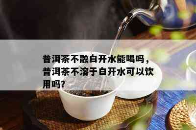 普洱茶不融白开水能喝吗，普洱茶不溶于白开水可以饮用吗？