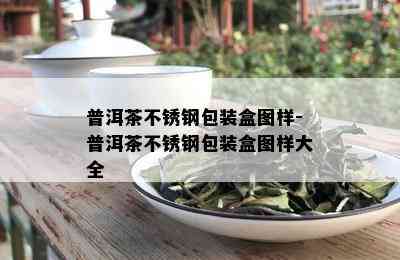 普洱茶不锈钢包装盒图样-普洱茶不锈钢包装盒图样大全