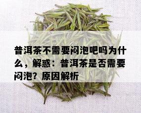 普洱茶不需要闷泡吧吗为什么，解惑：普洱茶是否需要闷泡？原因解析