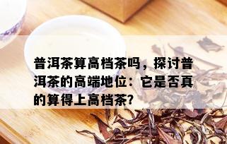 普洱茶算高档茶吗，探讨普洱茶的高端地位：它是否真的算得上高档茶？