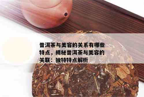 普洱茶与美容的关系有哪些特点，揭秘普洱茶与美容的关联：独特特点解析