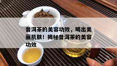 普洱茶的美容功效，喝出美丽肌肤！揭秘普洱茶的美容功效