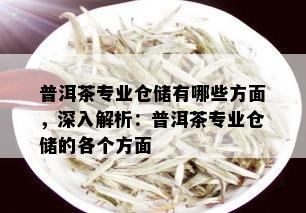 普洱茶专业仓储有哪些方面，深入解析：普洱茶专业仓储的各个方面