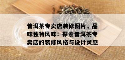 普洱茶专卖店装修图片，品味独特风味：探索普洱茶专卖店的装修风格与设计灵感