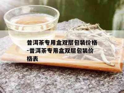 普洱茶专用盒双层包装价格-普洱茶专用盒双层包装价格表