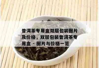 普洱茶专用盒双层包装图片及价格，双层包装普洱茶专用盒 - 图片与价格一览