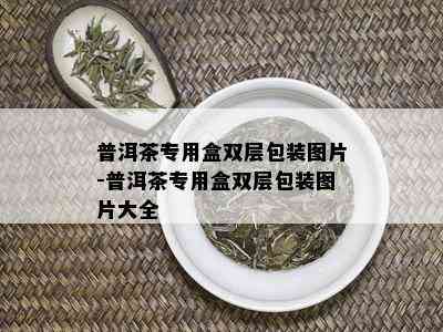 普洱茶专用盒双层包装图片-普洱茶专用盒双层包装图片大全