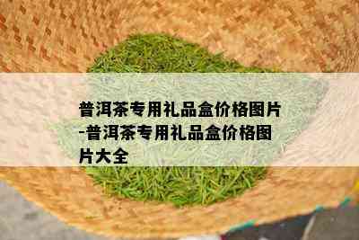 普洱茶专用礼品盒价格图片-普洱茶专用礼品盒价格图片大全