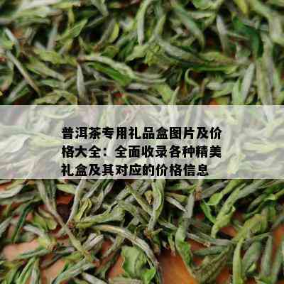 普洱茶专用礼品盒图片及价格大全：全面收录各种精美礼盒及其对应的价格信息