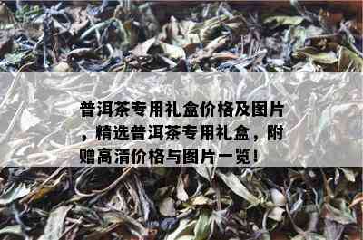 普洱茶专用礼盒价格及图片，精选普洱茶专用礼盒，附赠高清价格与图片一览！