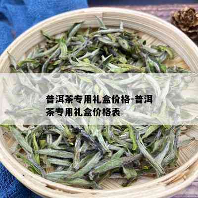 普洱茶专用礼盒价格-普洱茶专用礼盒价格表