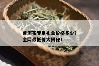 普洱茶专用礼盒价格多少？全网更低价大揭秘！