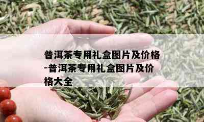 普洱茶专用礼盒图片及价格-普洱茶专用礼盒图片及价格大全