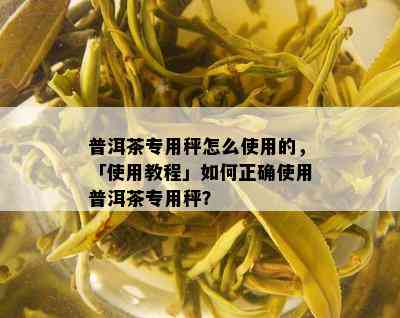 普洱茶专用秤怎么使用的，「使用教程」如何正确使用普洱茶专用秤？