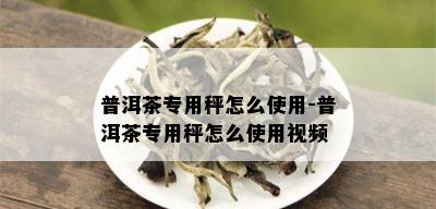 普洱茶专用秤怎么使用-普洱茶专用秤怎么使用视频