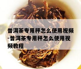 普洱茶专用秤怎么使用视频-普洱茶专用秤怎么使用视频教程