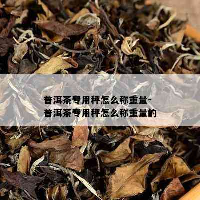 普洱茶专用秤怎么称重量-普洱茶专用秤怎么称重量的