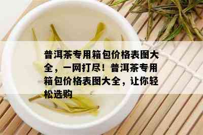 普洱茶专用箱包价格表图大全，一网打尽！普洱茶专用箱包价格表图大全，让你轻松选购