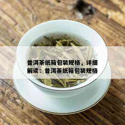 普洱茶纸箱包装规格，详细解读：普洱茶纸箱包装规格