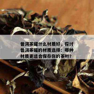 普洱茶罐什么材质好，探讨普洱茶罐的材质选择：哪种材质更适合保存你的茶叶？