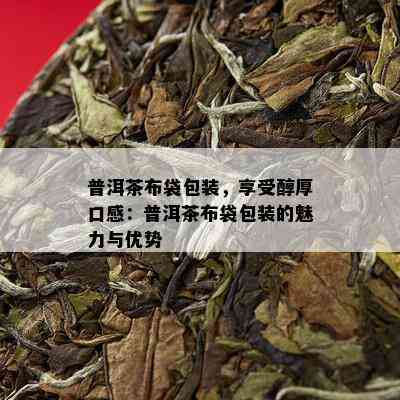 普洱茶布袋包装，享受醇厚口感：普洱茶布袋包装的魅力与优势