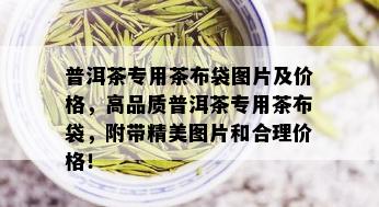 普洱茶专用茶布袋图片及价格，高品质普洱茶专用茶布袋，附带精美图片和合理价格！