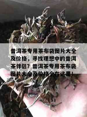 普洱茶专用茶布袋图片大全及价格，寻找理想中的普洱茶伴侣？普洱茶专用茶布袋图片大全及价格全在这里！