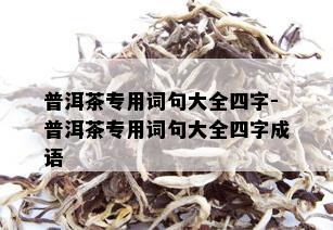 普洱茶专用词句大全四字-普洱茶专用词句大全四字成语