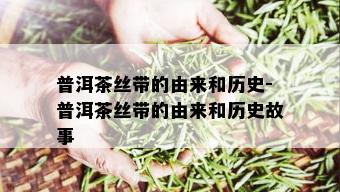 普洱茶丝带的由来和历史-普洱茶丝带的由来和历史故事