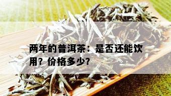 两年的普洱茶：是否还能饮用？价格多少？