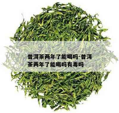 普洱茶两年了能喝吗-普洱茶两年了能喝吗有吗