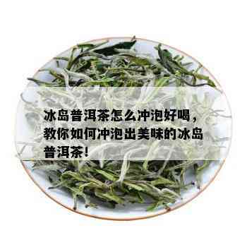 冰岛普洱茶怎么冲泡好喝，教你如何冲泡出美味的冰岛普洱茶！