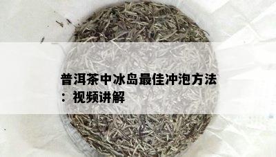 普洱茶中冰岛更佳冲泡方法：视频讲解