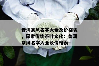 普洱茶风名字大全及价格表，探索传统茶叶文化：普洱茶风名字大全及价格表