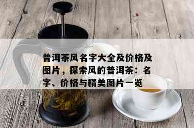 普洱茶风名字大全及价格及图片，探索风的普洱茶：名字、价格与精美图片一览