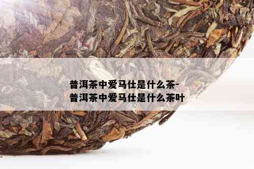 普洱茶中爱马仕是什么茶-普洱茶中爱马仕是什么茶叶