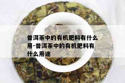 普洱茶中的有机肥料有什么用-普洱茶中的有机肥料有什么用途