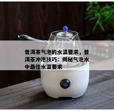 普洱茶气泡的水温要求，普洱茶冲泡技巧：揭秘气泡水中更佳水温要求