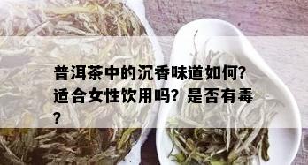 普洱茶中的沉香味道如何？适合女性饮用吗？是否有？