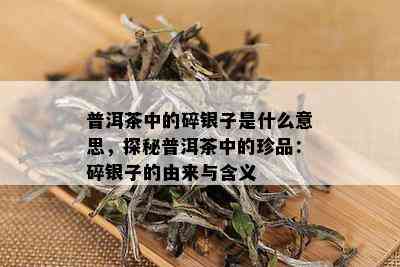 普洱茶中的碎银子是什么意思，探秘普洱茶中的珍品：碎银子的由来与含义