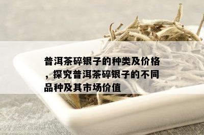 普洱茶碎银子的种类及价格，探究普洱茶碎银子的不同品种及其市场价值