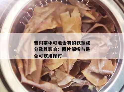 普洱茶中可能含有的铁锈成分及其影响：图片解析与是否可饮用探讨