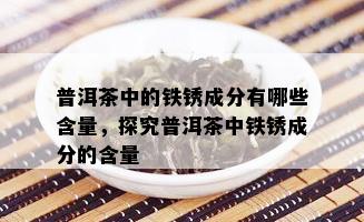 普洱茶中的铁锈成分有哪些含量，探究普洱茶中铁锈成分的含量