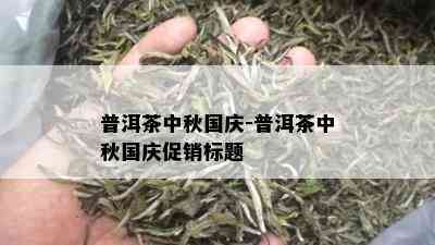 普洱茶中秋国庆-普洱茶中秋国庆促销标题