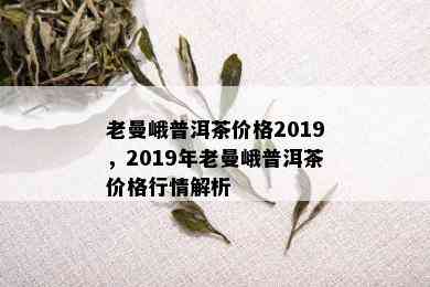 老曼峨普洱茶价格2019，2019年老曼峨普洱茶价格行情解析