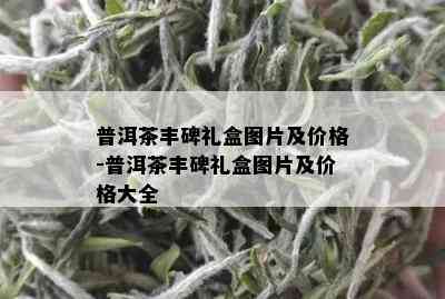 普洱茶丰碑礼盒图片及价格-普洱茶丰碑礼盒图片及价格大全