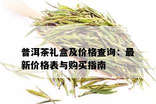 普洱茶礼盒及价格查询：最新价格表与购买指南