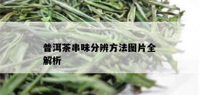 普洱茶串味分辨方法图片全解析